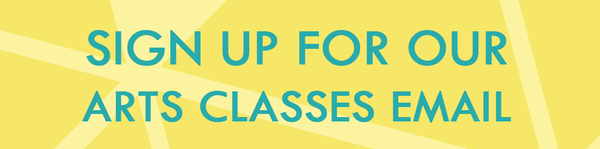 Click to sign up for our Arts Classes email