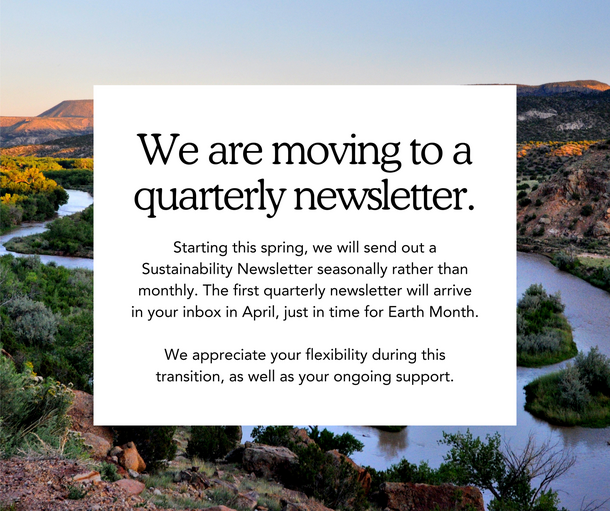 We are moving to a quarterly newsletter. Starting in April, we will send out a Sustainability Newsletter seasonally rather than monthly.