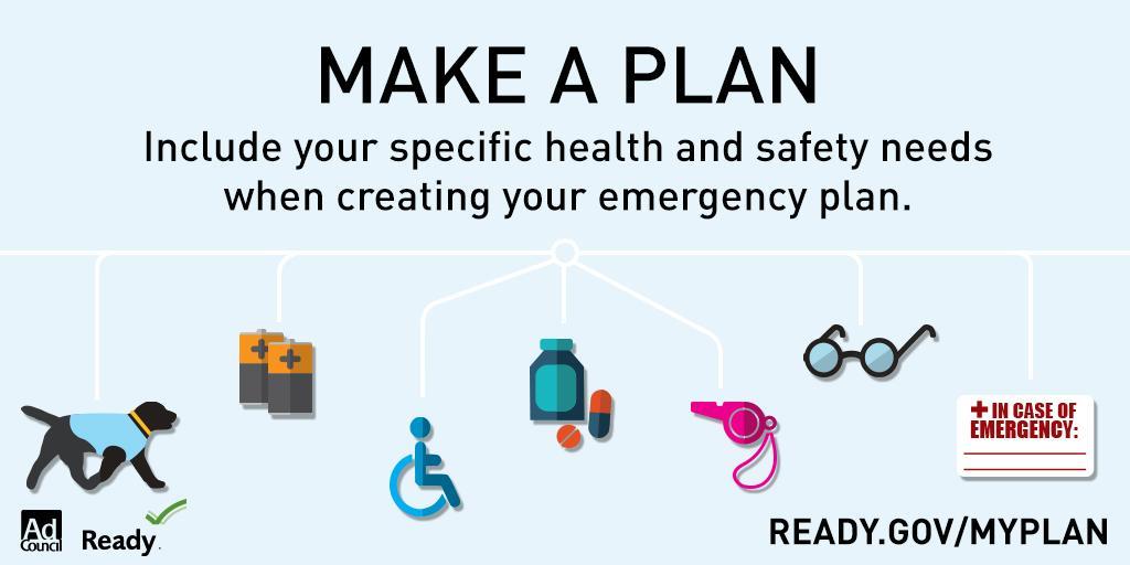 Make a Plan. Include your specific health and safety needs when creating your emergency plan.