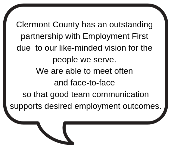 Clermont County has an outstanding partnership with Employment First. We meet often and good team communication supports desired employment outcomes.
