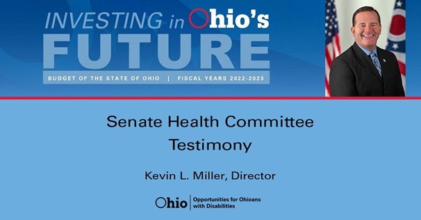 Investing in Ohio's Future Budget of the State of Ohio Fiscal Years 2022-2023 Senate Health Committee Testimony Kevin L. Miller, Director, OOD logo