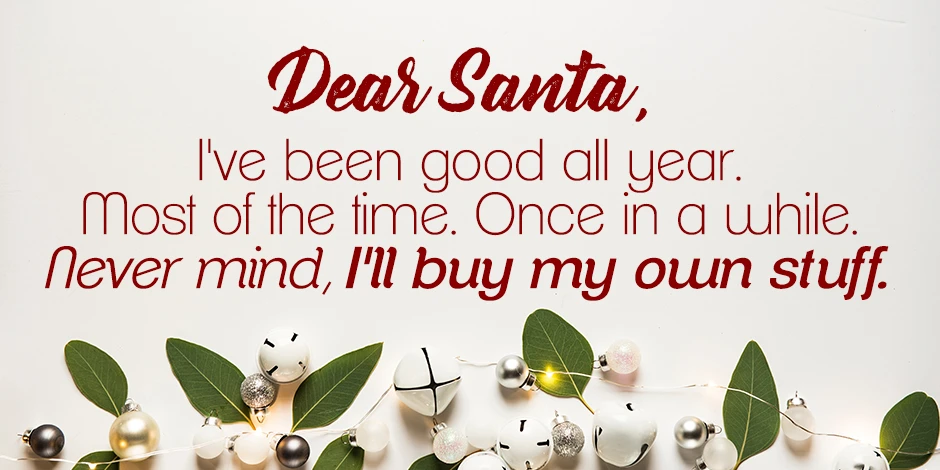 Holiday decorations with words, “ Dear Santa, I’ve been good all year. Most of the time. Once in a while. Never mind, I will buy my own stuff.”