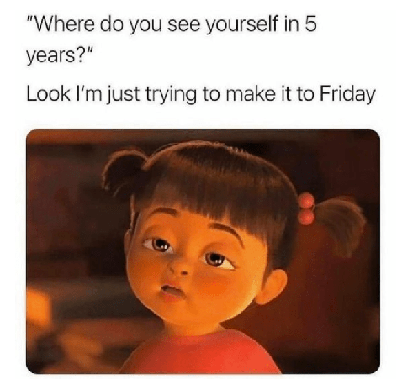 Tired looking little girl with words "Where do you see yourself in 5 years?" "Look, I am am just trying to make it to Friday."