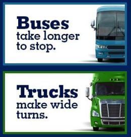 Buses take longer to stop. Trucks make wide turns.