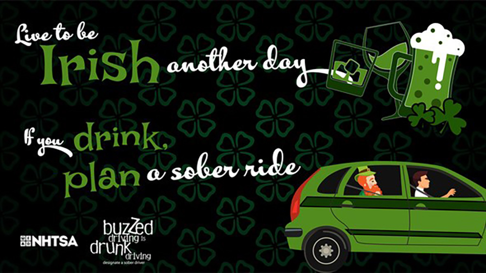 Live to be Irish another day. If you drink, plan a sober ride. Buzzed driving is drunk driving.