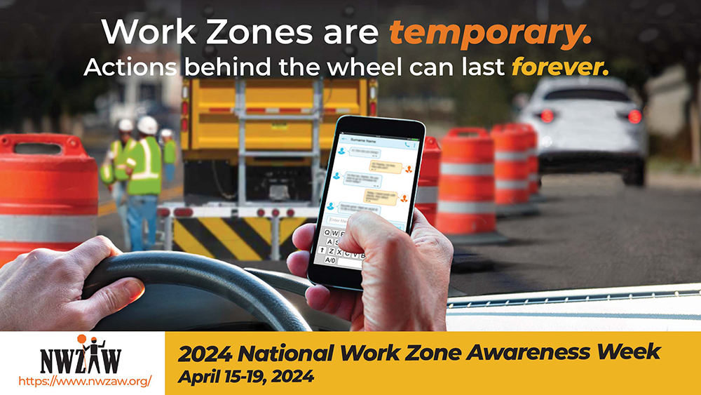 Work Zones are temporary. Actions behind the wheel can last forever. 2024 National Work Zone Awareness Week.