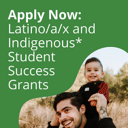 Text reads Apply Now: Latino/a/x & Indigenous* Student Success Grants above an image of a smiling parent and child both with light brown skin.