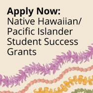Text reads Apply Now: Native Hawaiian/Pacific Islander Student Success Grants above several lei with orchid, baby roses, pua kenikeni and pakalana.