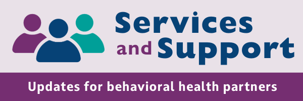 Services and Support: Updates for behavioral health partners