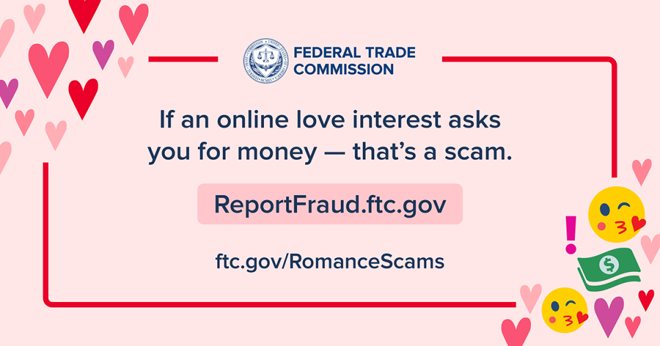 If an online love interest asks you for money - that's a scam. ReportFraud.FTC.gov and FTC.gov/RomanceScams