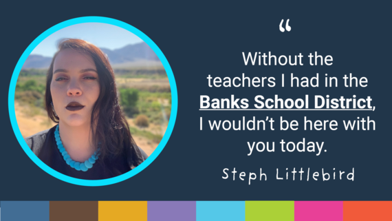 steph littlebird: without the teachers i had in the banks school district, i wouldn't be here with you today.