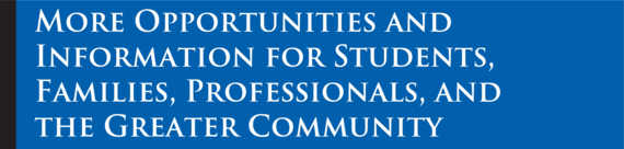 More Opportunities and Information for Students, Families, Professionals, and the Greater Community