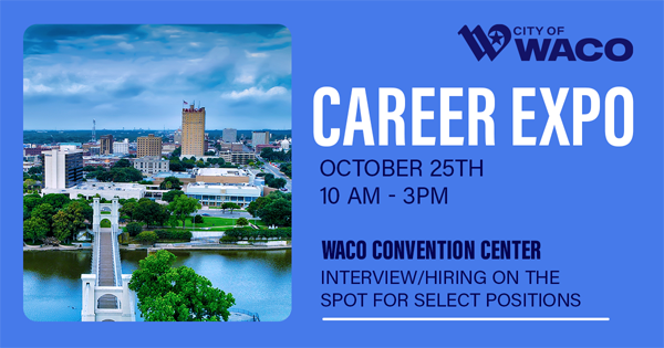 City of Waco Career Expo. October 25th from 10 a.m. to 3 p.m. at the Waco Convention Center. Interview and hiring on the spot for select positions.