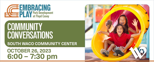 Embracing Play. Park Development at Floyd Casey. Community Conversations at South Waco Community Center on October 26, 2023 from 6 to 7:30 p.m.