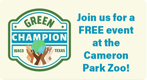 Waco, Texas Green Champion. Join us for a FREE event at the Cameron Park Zoo. 