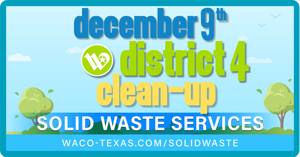December 9th district 4 clean-up provided by Solid Waste Services. Learn more at waco-texas.com/solidwaste.