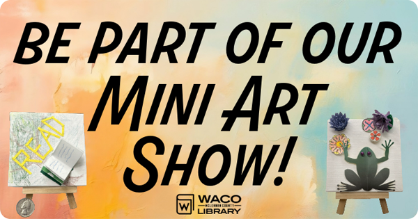 Be a part of our Mini Art Show at the Waco-McLennan County Library.