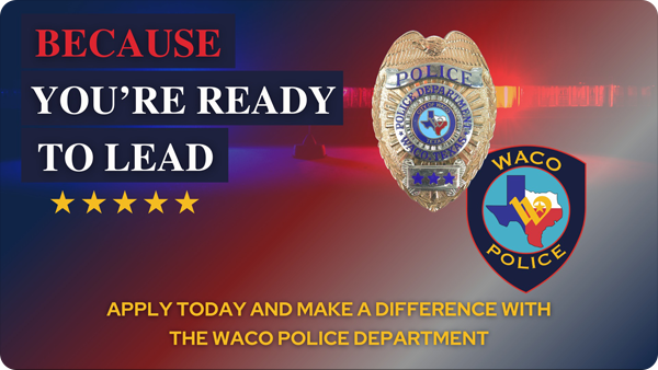Graphic with the Waco Police badge and logo that reads Because You're Ready to Lead. Apply today & make a difference with the Waco Police Department