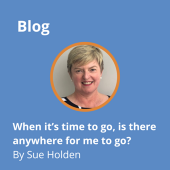 Blog - When it's time for me to go, is there anywhere for me to go? By Sue Holden.