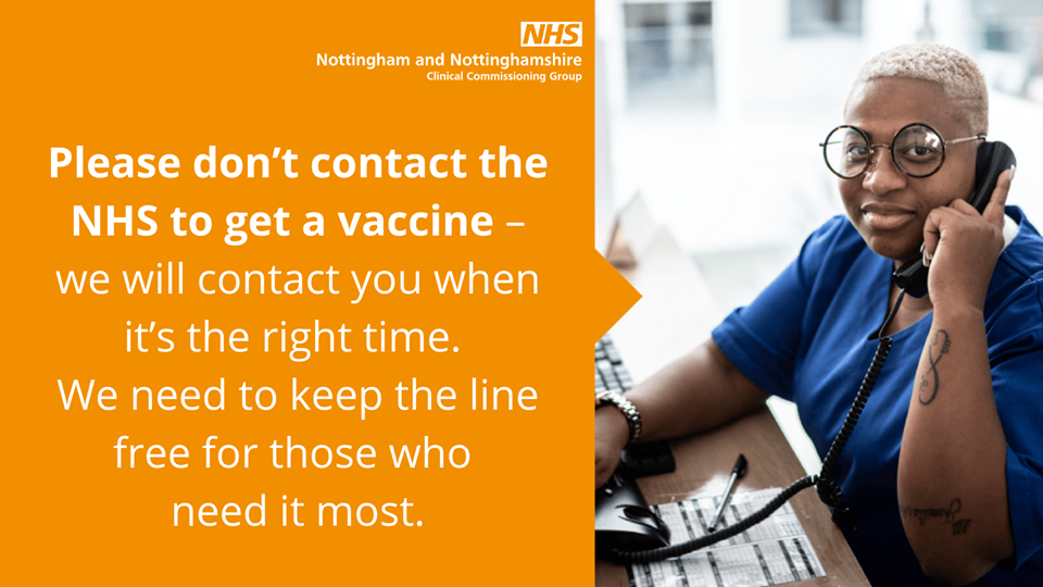 Please don't contact the NHS to get a vaccine - we will contact you when the time is right. We need to keep the lines free for those who need it most