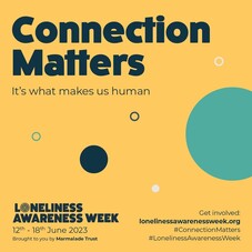 “Connection Matters – It's what makes us human.”  “Loneliness Awareness 12 – 18 June. Marmalade Trust.  Get involved: lonelinessawareness.org