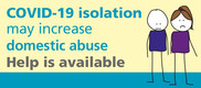 Campaign graphic. Cartoon figues with words saying COVID-19 isolation may increase domestic abuse. Help is available.