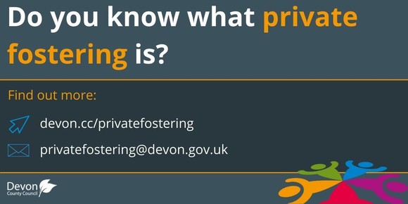 Copy in the image says: Do you know what private fostering is? Find out more devon.cc/privatefostering or email privatefostering@devon.gov.uk
