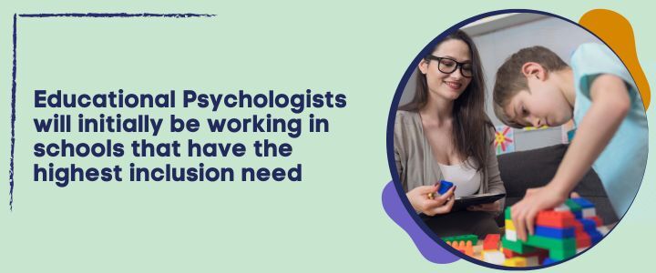 Educational Psychologists will initially be working in schools that have the highest inclusion need
