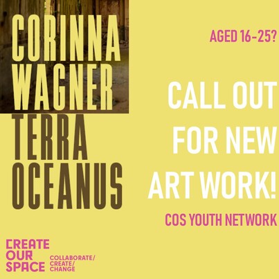 Corinna Wagner Terra Oceanus. Aged 16-25? Call out for new art work! COS Youth Network. Create Our Space collaborate/create/change