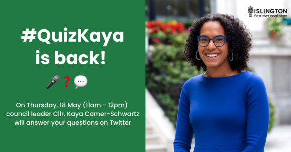 Quiz Kaya is back, on Thursday 18 May, 11am-12pm, council leader Kaya Comer-Schwartz will answer your questions