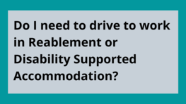 FAQ 6 Do I need to drive to work in Reablement or Disability Supported Accommodation? 