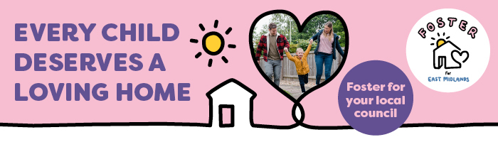 Every child deserves a loving home. Foster for your local council. Foster for East Midlands.