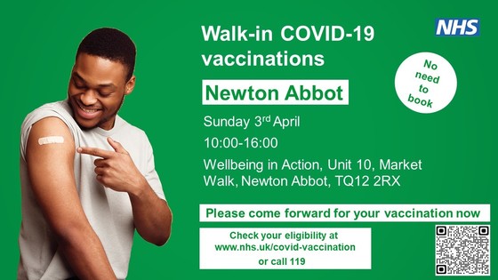 Walk-in Covid-19 vaccinations.  Newton Abbot  Sunday 3 April 10.00 am to 4.00 pm Wellbeing in Action, Unit 10, Market Walk, TQ12 2RX