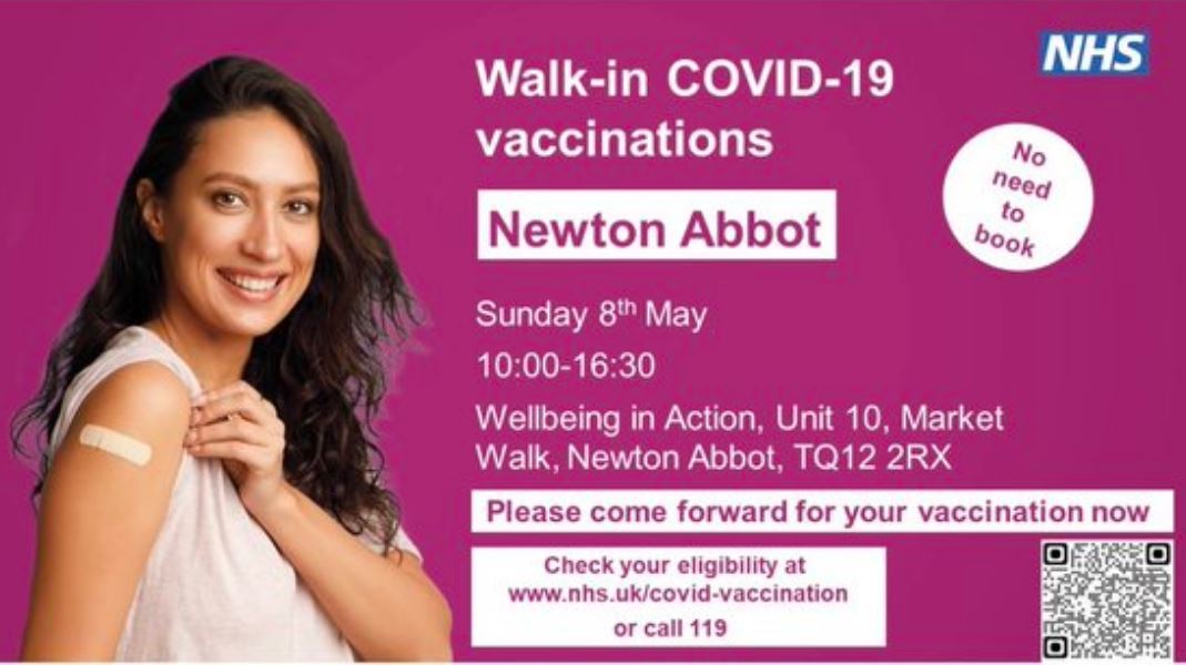 Walk-in COVID-19 vaccinations  Newton Abbot  Sunday 8 May 10:00 - 16:30  Wellbeing in Action Unit 10 Market Walk TQ12 2RX