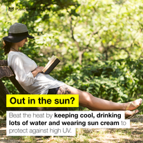 Out in the sun? Beat the heat by keeping cool, drinking lots of water and wearing sun cream to protect against high UV
