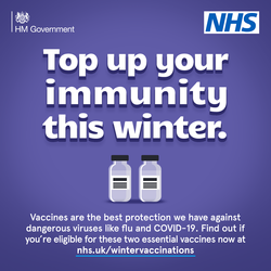 HM Government. NHS. Top up your immunity this winter. Vaccines are the best protection we have against dangerous viruses like flu and Covid-19