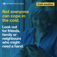 UK Health Security Agency Cold Weather Not everyone can cope in the cold. Look out for friends, family or neighbours who might need a hand
