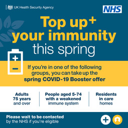Top up your immunity. if 75 and over, 5-74 with a weakened immune system or a care home resident you can take up the spring Covid-19 Booster offer