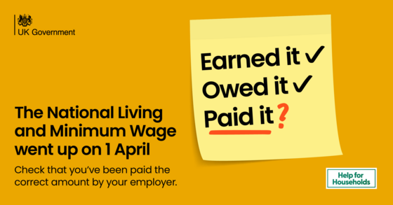 UK Government.  The national living and minimum wage went up on 1 April. Check that you've been paid the correct amount by your employer.