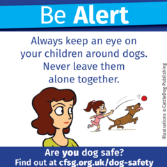 Be Alert. Always keep an eye on your children around dogs. Never leave them alone together. Are you dog safe cfsg.org.uk/dog-safety/