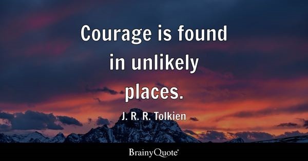  “Courage is found in unlikely places” J. R. R. Tolkien 