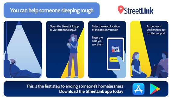 Open the Streetlink app or go online. Enter the exact location and the time you saw them. An outreach worker goes out to offer support.