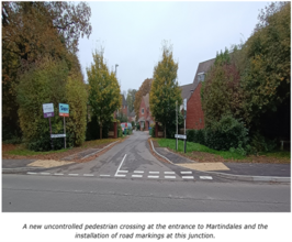 A new uncontrolled pedestrian crossing at th entrance to martindales and the installation of road markings at this junction