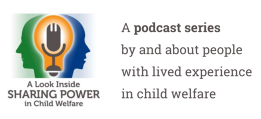 A Look Inside Sharing Power in Child Welfare. A podcast series by and about people with lived experience in child welfare.
