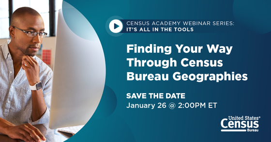 Census Academy Webinar Series: It's All in the Tools; Finding Your Way Through Census Bureau Geographies; January 26, 2:00 pm ET