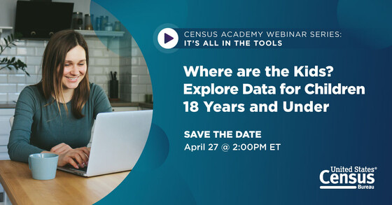 Census Academy Webinar Series: It's All in the Tools; Where are the Kids? Explore Data for Children 18 Years and Under; April 27 @ 2:00 PM ET