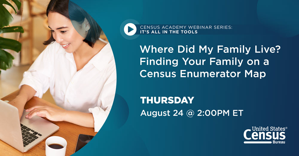 Census Academy Webinar Series: It's All in the Tools; Where Did My Family Live? Finding Your Family on a Census Enumerator Map; Thursday, 8/24, 2PM ET