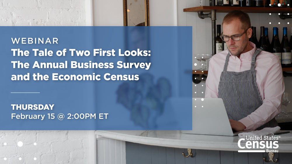 Webinar: The Tale of Two First Looks The Annual Business Survey and The Economic Census; Thursday, February 15 @ 2:00PM ET