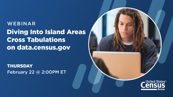 Webinar: Diving into Island Areas Cross Tabulations on data.census.gov; Thursday, February 22 @ 2:00PM ET