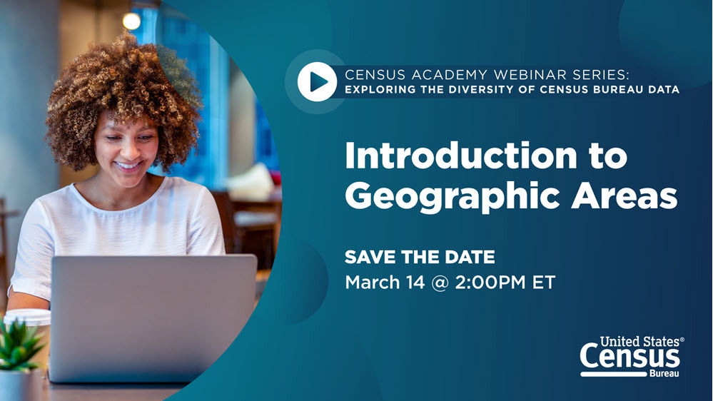 Census Academy Webinar Series Exploring the Diversity of Census Bureau Data; Introduction to Geographic Areas; Thursday, March 14 @ 2PM ET